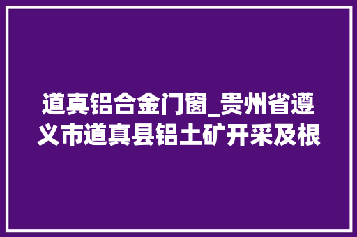 道真铝合金门窗_贵州省遵义市道真县铝土矿开采及根本材料加工培植项目投资推介