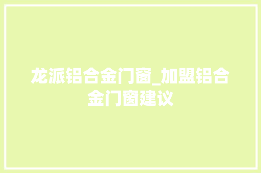 龙派铝合金门窗_加盟铝合金门窗建议