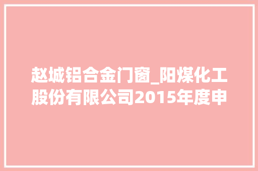 赵城铝合金门窗_阳煤化工股份有限公司2015年度申报摘要