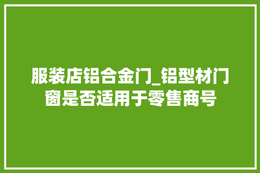 服装店铝合金门_铝型材门窗是否适用于零售商号