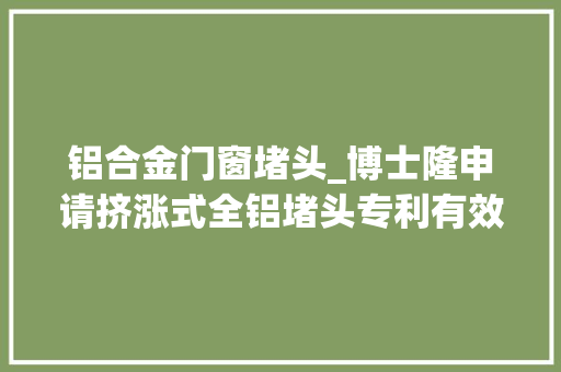 铝合金门窗堵头_博士隆申请挤涨式全铝堵头专利有效避免产品锈蚀现象