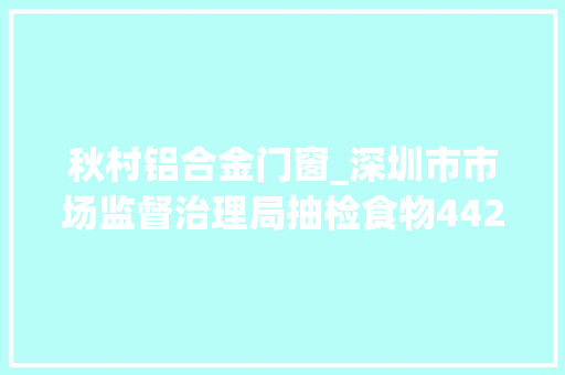 秋村铝合金门窗_深圳市市场监督治理局抽检食物4425批次不合格63批次