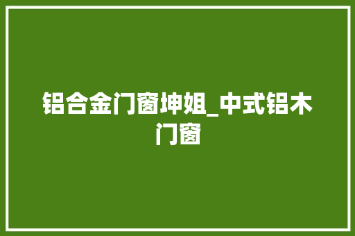 铝合金门窗坤姐_中式铝木门窗
