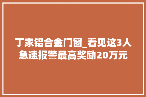 丁家铝合金门窗_看见这3人急速报警最高奖励20万元