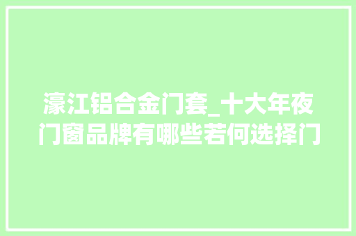 濠江铝合金门套_十大年夜门窗品牌有哪些若何选择门窗