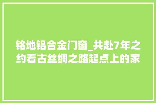 铭地铝合金门窗_共赴7年之约看古丝绸之路起点上的家当繁荣
