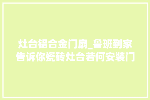灶台铝合金门扇_鲁班到家告诉你瓷砖灶台若何安装门