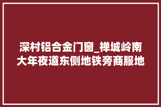 深村铝合金门窗_禅城岭南大年夜道东侧地铁旁商服地4411元/㎡起拍