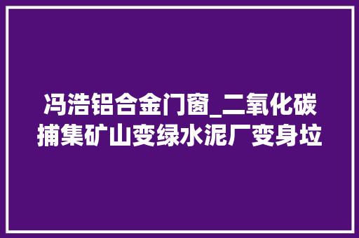 冯浩铝合金门窗_二氧化碳捕集矿山变绿水泥厂变身垃圾处理站看这家企业若何做到高质量成长