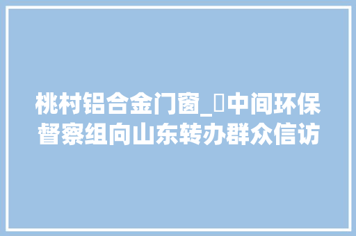 桃村铝合金门窗_​中间环保督察组向山东转办群众信访举报件及边督边改公开情况一览表第二十五批
