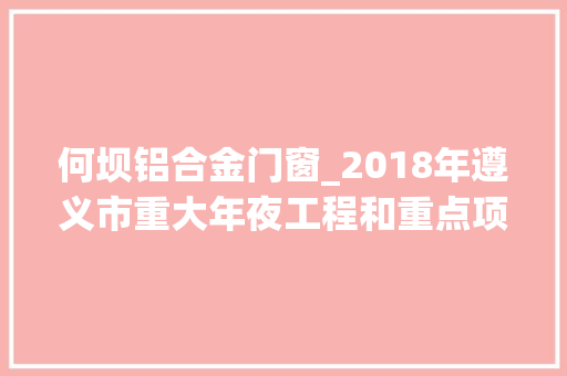 何坝铝合金门窗_2018年遵义市重大年夜工程和重点项目名单公布余庆有55个
