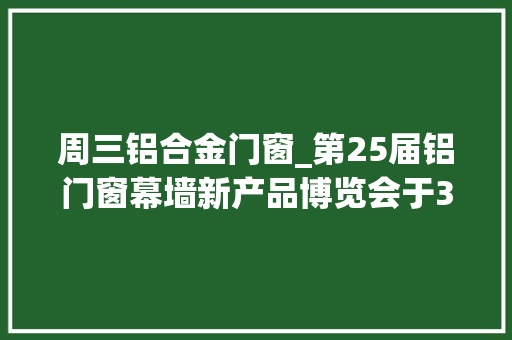 周三铝合金门窗_第25届铝门窗幕墙新产品博览会于3月45日在广州隆重召开