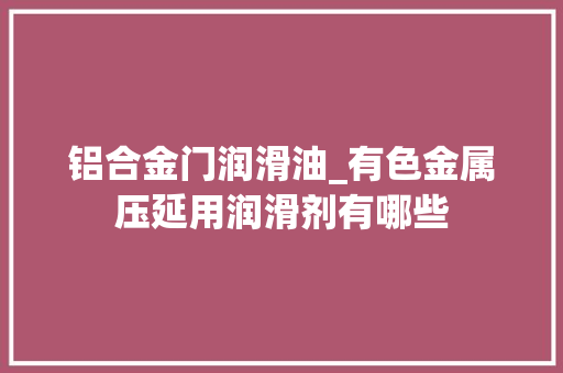 铝合金门润滑油_有色金属压延用润滑剂有哪些