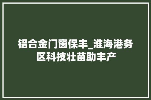铝合金门窗保丰_淮海港务区科技壮苗助丰产