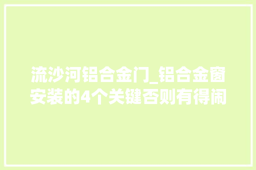 流沙河铝合金门_铝合金窗安装的4个关键否则有得闹心