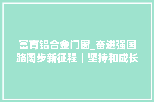 富育铝合金门窗_奋进强国路阔步新征程｜坚持和成长中国特色社会主义新中国成立75周年光辉进程经验与启示述评之二