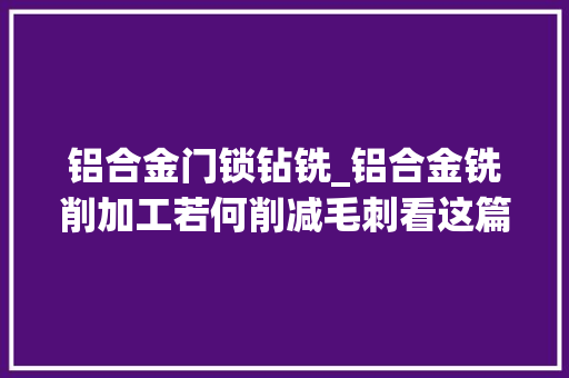 铝合金门锁钻铣_铝合金铣削加工若何削减毛刺看这篇能帮你省钱