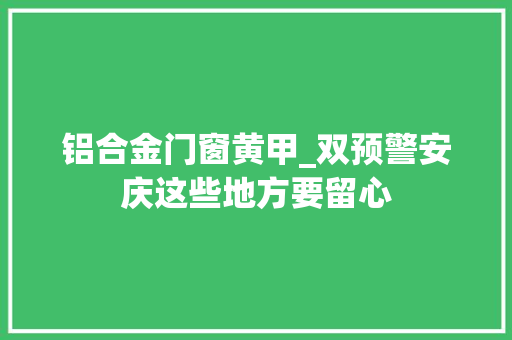 铝合金门窗黄甲_双预警安庆这些地方要留心