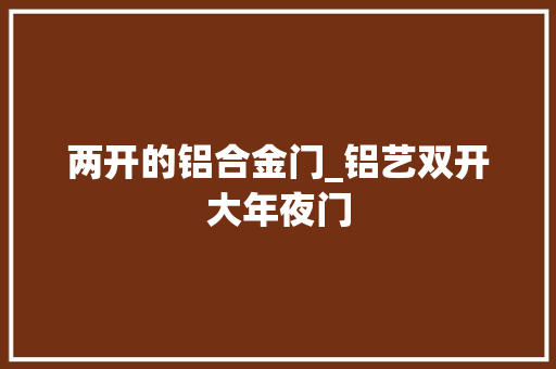 两开的铝合金门_铝艺双开大年夜门