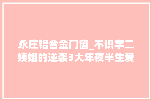 永庄铝合金门窗_不识字二姨姐的逆袭3大年夜半生爱折腾敢于考试测验带富了两个家庭