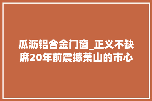 瓜沥铝合金门窗_正义不缺席20年前震撼萧山的市心桥头凶杀案破了