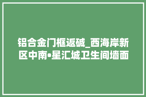 铝合金门框返碱_西海岸新区中南•星汇城卫生间墙面砖返碱入户门框严重变形