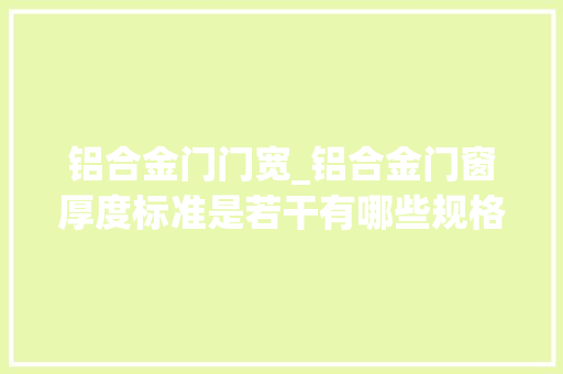 铝合金门门宽_铝合金门窗厚度标准是若干有哪些规格