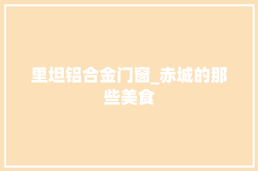 里坦铝合金门窗_赤城的那些美食