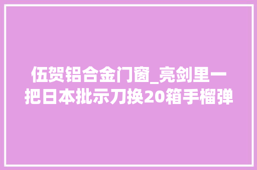 伍贺铝合金门窗_亮剑里一把日本批示刀换20箱手榴弹是赚了照样赔了