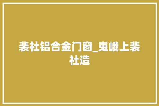 裴社铝合金门窗_嵬峨上裴社造
