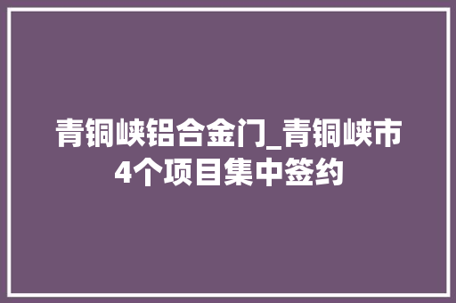 青铜峡铝合金门_青铜峡市4个项目集中签约