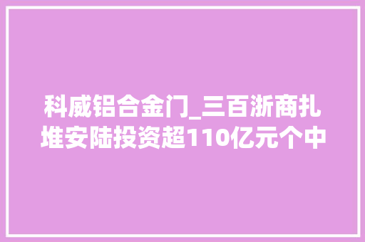 科威铝合金门_三百浙商扎堆安陆投资超110亿元个中有何奥妙