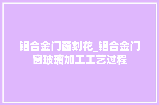 铝合金门窗刻花_铝合金门窗玻璃加工工艺过程