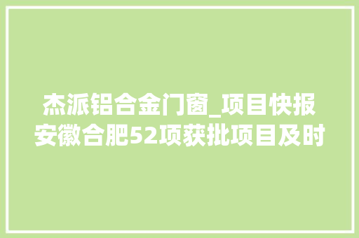 杰派铝合金门窗_项目快报安徽合肥52项获批项目及时宣告抓住就是商机