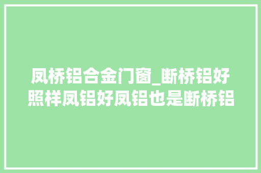 凤桥铝合金门窗_断桥铝好照样凤铝好凤铝也是断桥铝吗又涨常识了
