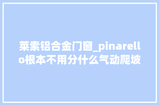 莱索铝合金门窗_pinarello根本不用分什么气动爬坡车架只要一辆就能夺冠