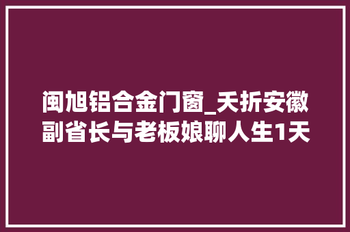 闽旭铝合金门窗_夭折安徽副省长与老板娘聊人生1天找7个蜜斯敛财841万