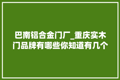 巴南铝合金门厂_重庆实木门品牌有哪些你知道有几个吗