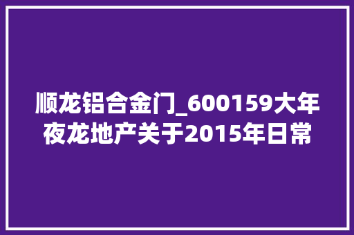顺龙铝合金门_600159大年夜龙地产关于2015年日常接洽关系交易估量的通知书记