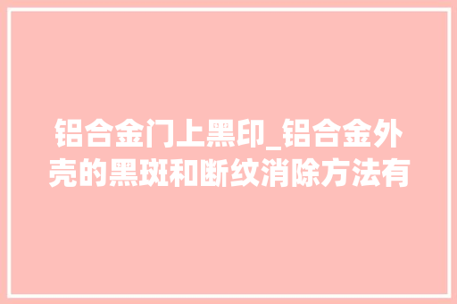 铝合金门上黑印_铝合金外壳的黑斑和断纹消除方法有哪些铂源五金
