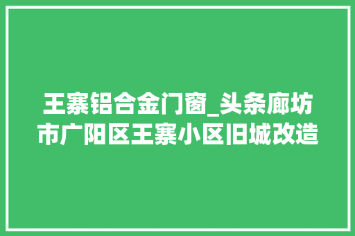 王寨铝合金门窗_头条廊坊市广阳区王寨小区旧城改造项目征收补偿安置筹划来了