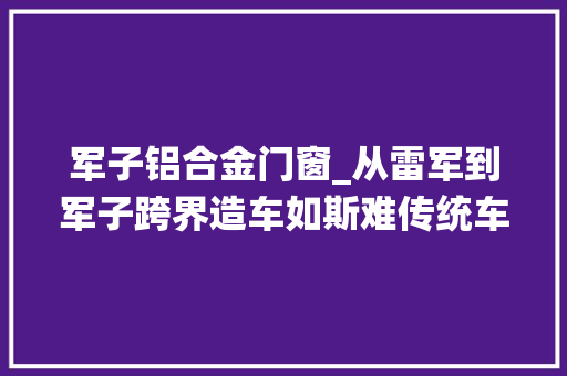 军子铝合金门窗_从雷军到军子跨界造车如斯难传统车企怎么看