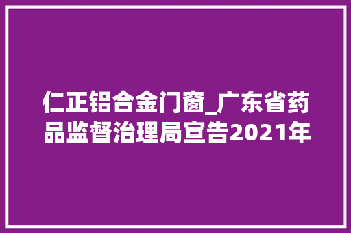 仁正铝合金门窗_广东省药品监督治理局宣告2021年第3期药品抽查考验信息