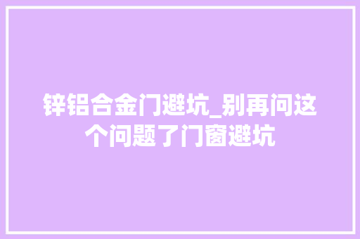 锌铝合金门避坑_别再问这个问题了门窗避坑