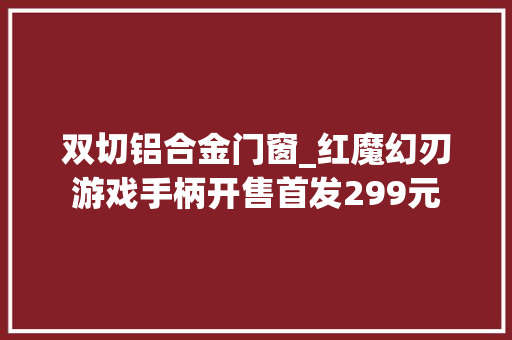 双切铝合金门窗_红魔幻刃游戏手柄开售首发299元