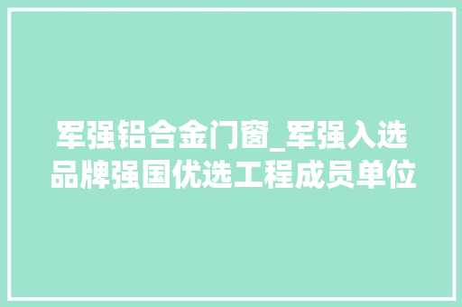 军强铝合金门窗_军强入选品牌强国优选工程成员单位