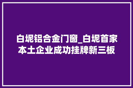 白坭铝合金门窗_白坭首家本土企业成功挂牌新三板