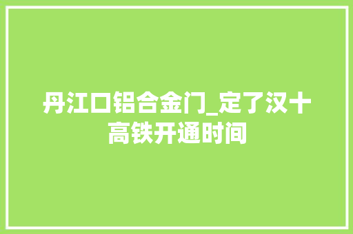 丹江口铝合金门_定了汉十高铁开通时间