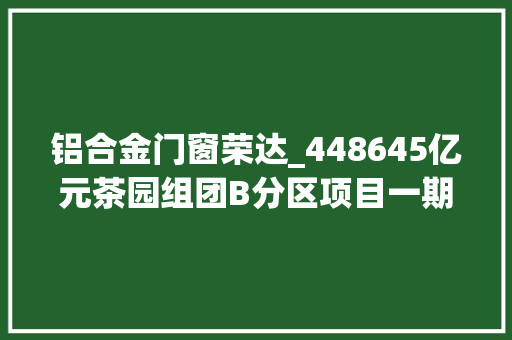 铝合金门窗荣达_448645亿元茶园组团B分区项目一期二标段门窗百叶工程