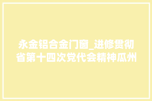 永金铝合金门窗_进修贯彻省第十四次党代会精神瓜州县税务局延缓缴纳纾企困定向做事解难题